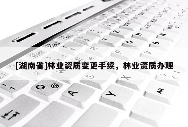 [湖南省]林業(yè)資質(zhì)變更手續(xù)，林業(yè)資質(zhì)辦理