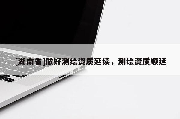 [湖南省]做好測繪資質(zhì)延續(xù)，測繪資質(zhì)順延