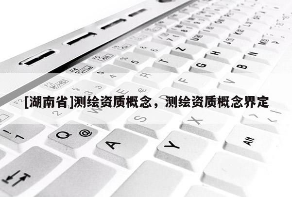 [湖南省]測繪資質(zhì)概念，測繪資質(zhì)概念界定