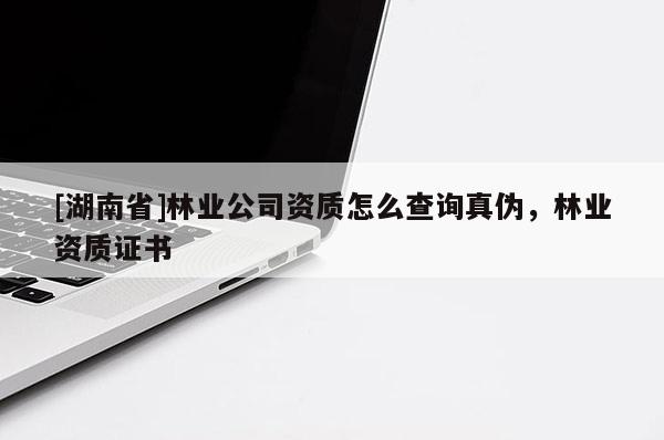 [湖南省]林業(yè)公司資質(zhì)怎么查詢真?zhèn)?，林業(yè)資質(zhì)證書