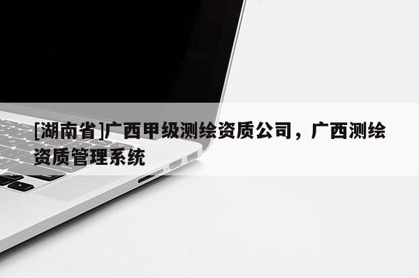 [湖南省]廣西甲級測繪資質(zhì)公司，廣西測繪資質(zhì)管理系統(tǒng)