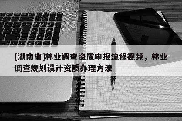 [湖南省]林業(yè)調(diào)查資質(zhì)申報流程視頻，林業(yè)調(diào)查規(guī)劃設(shè)計資質(zhì)辦理方法