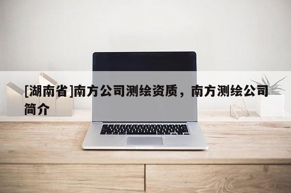 [湖南省]南方公司測繪資質(zhì)，南方測繪公司簡介