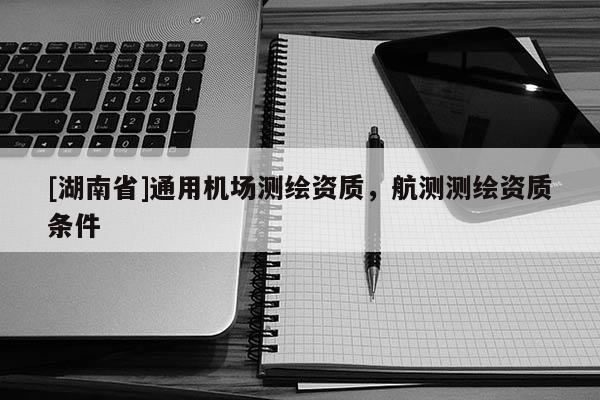 [湖南省]通用機(jī)場(chǎng)測(cè)繪資質(zhì)，航測(cè)測(cè)繪資質(zhì)條件