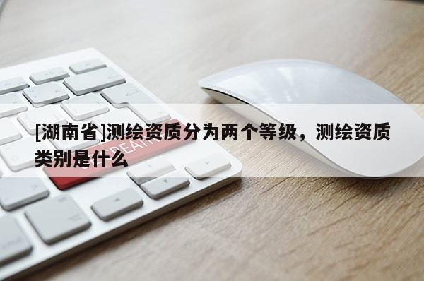 [湖南省]測繪資質分為兩個等級，測繪資質類別是什么