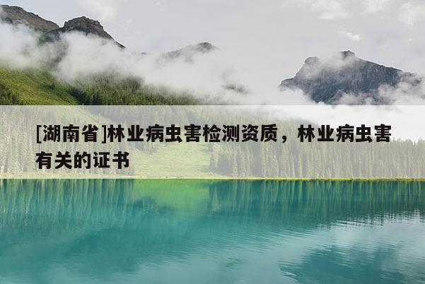 [湖南省]林業(yè)病蟲害檢測資質(zhì)，林業(yè)病蟲害有關(guān)的證書