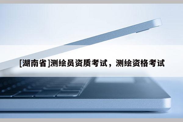 [湖南省]測繪員資質(zhì)考試，測繪資格考試