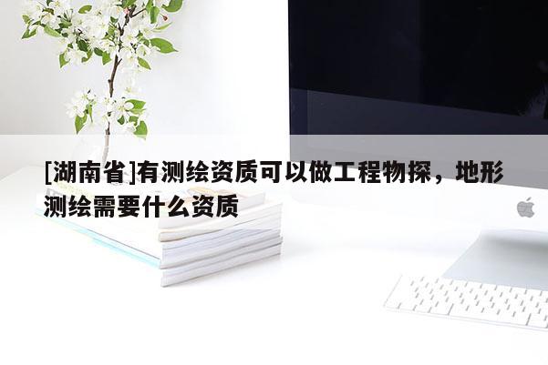 [湖南省]有測繪資質可以做工程物探，地形測繪需要什么資質