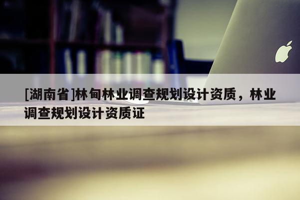 [湖南省]林甸林業(yè)調(diào)查規(guī)劃設(shè)計(jì)資質(zhì)，林業(yè)調(diào)查規(guī)劃設(shè)計(jì)資質(zhì)證