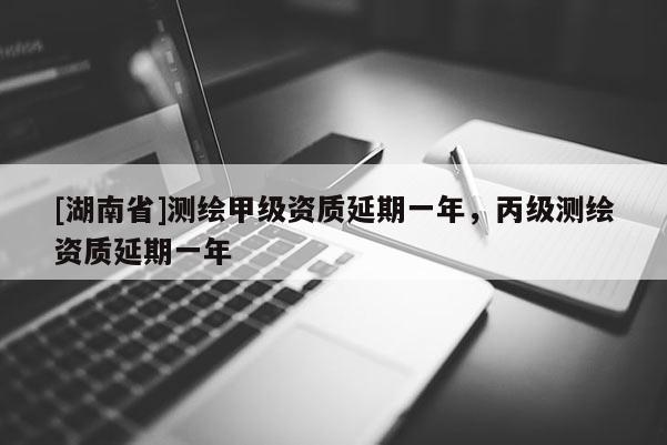 [湖南省]測繪甲級資質(zhì)延期一年，丙級測繪資質(zhì)延期一年