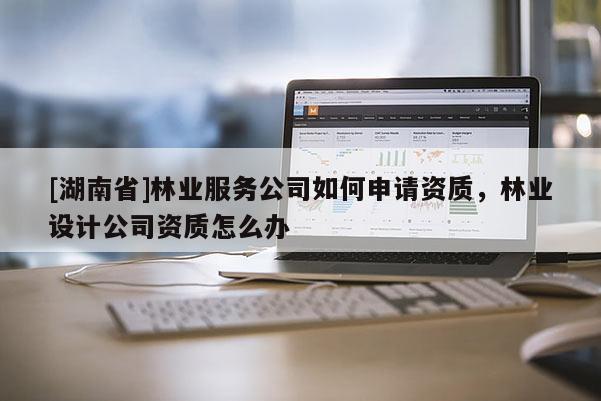 [湖南省]林業(yè)服務(wù)公司如何申請資質(zhì)，林業(yè)設(shè)計(jì)公司資質(zhì)怎么辦
