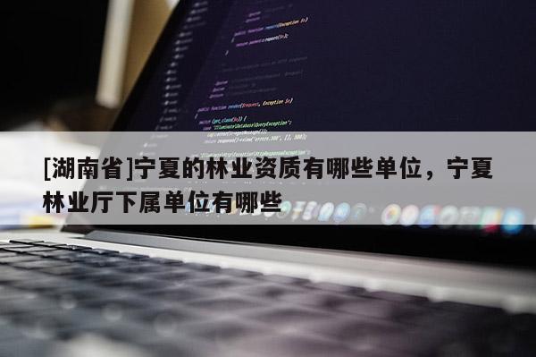 [湖南省]寧夏的林業(yè)資質有哪些單位，寧夏林業(yè)廳下屬單位有哪些