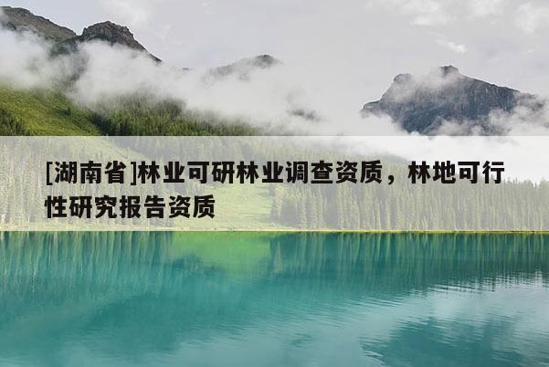 [湖南省]林業(yè)可研林業(yè)調(diào)查資質(zhì)，林地可行性研究報(bào)告資質(zhì)