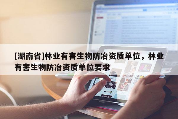 [湖南省]林業(yè)有害生物防冶資質(zhì)單位，林業(yè)有害生物防冶資質(zhì)單位要求