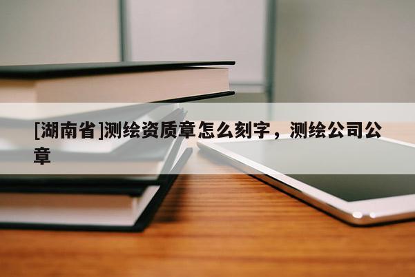 [湖南省]測(cè)繪資質(zhì)章怎么刻字，測(cè)繪公司公章