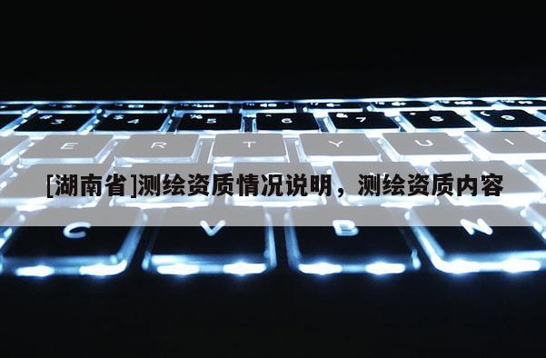 [湖南省]測(cè)繪資質(zhì)情況說(shuō)明，測(cè)繪資質(zhì)內(nèi)容