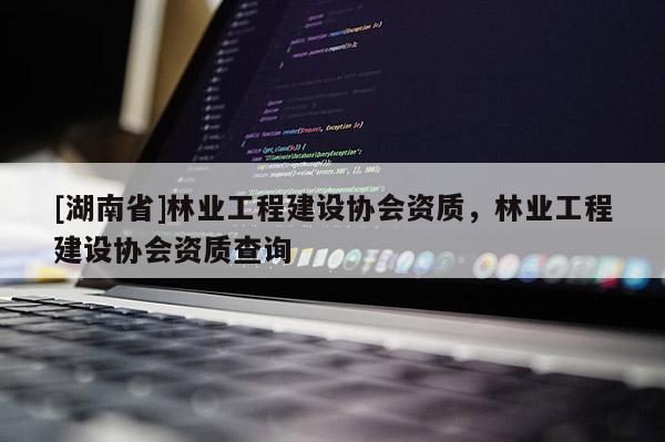 [湖南省]林業(yè)工程建設(shè)協(xié)會(huì)資質(zhì)，林業(yè)工程建設(shè)協(xié)會(huì)資質(zhì)查詢