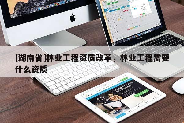 [湖南省]林業(yè)工程資質(zhì)改革，林業(yè)工程需要什么資質(zhì)
