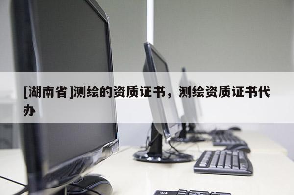 [湖南省]測繪的資質(zhì)證書，測繪資質(zhì)證書代辦