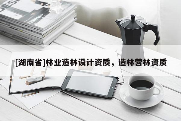 [湖南省]林業(yè)造林設(shè)計(jì)資質(zhì)，造林營(yíng)林資質(zhì)