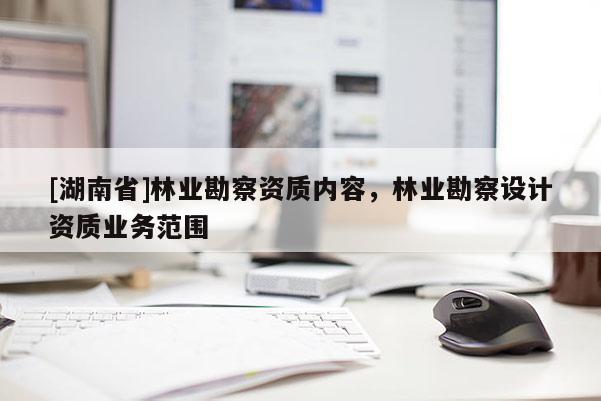 [湖南省]林業(yè)勘察資質(zhì)內(nèi)容，林業(yè)勘察設(shè)計(jì)資質(zhì)業(yè)務(wù)范圍