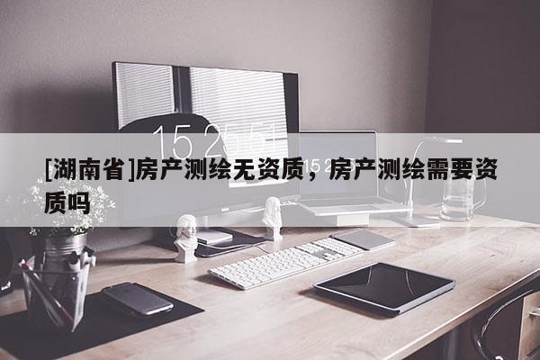 [湖南省]房產(chǎn)測繪無資質(zhì)，房產(chǎn)測繪需要資質(zhì)嗎