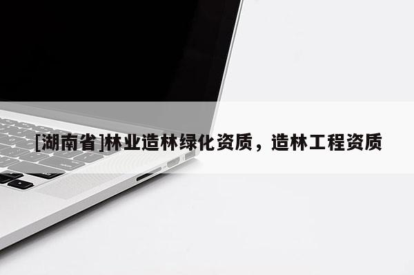 [湖南省]林業(yè)造林綠化資質(zhì)，造林工程資質(zhì)
