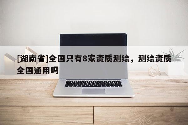 [湖南省]全國只有8家資質(zhì)測繪，測繪資質(zhì)全國通用嗎