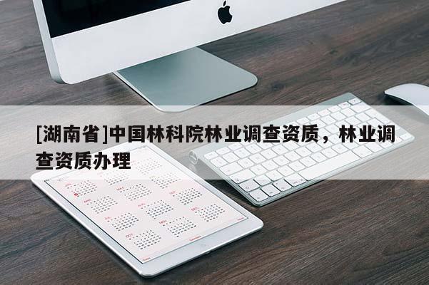 [湖南省]中國(guó)林科院林業(yè)調(diào)查資質(zhì)，林業(yè)調(diào)查資質(zhì)辦理