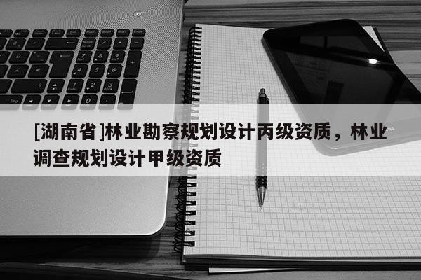 [湖南省]林業(yè)勘察規(guī)劃設計丙級資質(zhì)，林業(yè)調(diào)查規(guī)劃設計甲級資質(zhì)