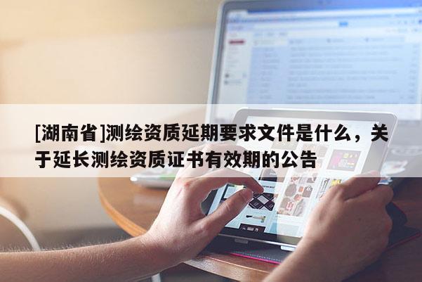 [湖南省]測(cè)繪資質(zhì)延期要求文件是什么，關(guān)于延長(zhǎng)測(cè)繪資質(zhì)證書(shū)有效期的公告