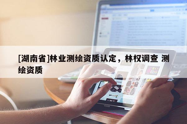 [湖南省]林業(yè)測(cè)繪資質(zhì)認(rèn)定，林權(quán)調(diào)查 測(cè)繪資質(zhì)