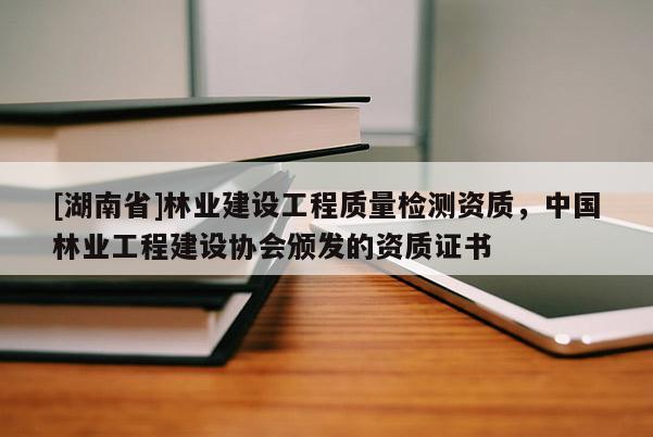 [湖南省]林業(yè)建設(shè)工程質(zhì)量檢測(cè)資質(zhì)，中國(guó)林業(yè)工程建設(shè)協(xié)會(huì)頒發(fā)的資質(zhì)證書