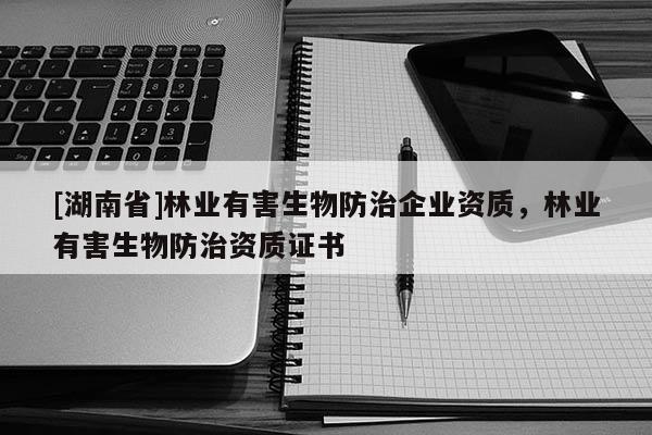 [湖南省]林業(yè)有害生物防治企業(yè)資質(zhì)，林業(yè)有害生物防治資質(zhì)證書(shū)