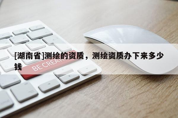 [湖南省]測繪的資質(zhì)，測繪資質(zhì)辦下來多少錢