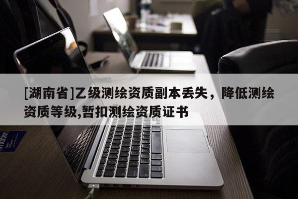 [湖南省]乙級測繪資質副本丟失，降低測繪資質等級,暫扣測繪資質證書
