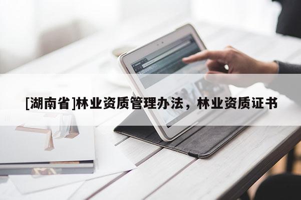 [湖南省]林業(yè)資質(zhì)管理辦法，林業(yè)資質(zhì)證書