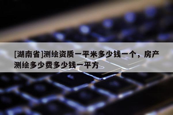 [湖南省]測繪資質一平米多少錢一個，房產測繪多少費多少錢一平方