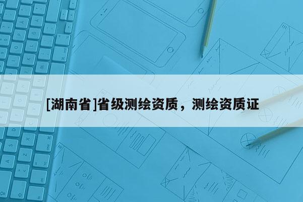 [湖南省]省級(jí)測(cè)繪資質(zhì)，測(cè)繪資質(zhì)證