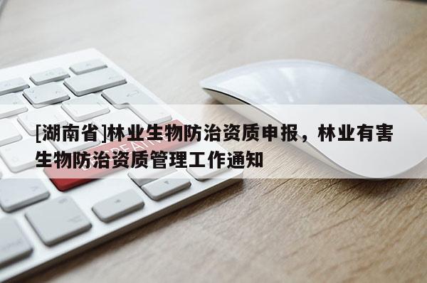 [湖南省]林業(yè)生物防治資質(zhì)申報，林業(yè)有害生物防治資質(zhì)管理工作通知