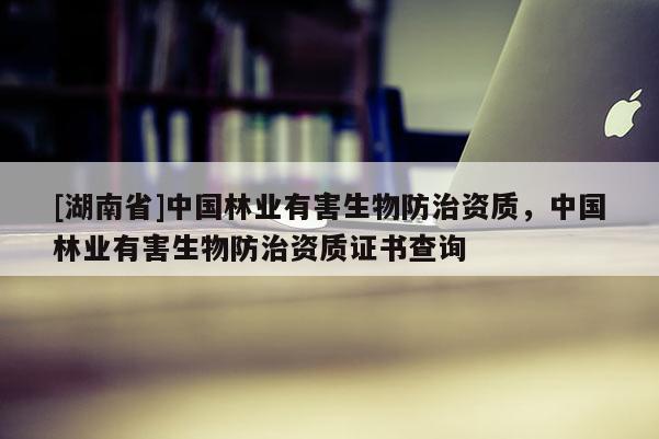 [湖南省]中國林業(yè)有害生物防治資質(zhì)，中國林業(yè)有害生物防治資質(zhì)證書查詢