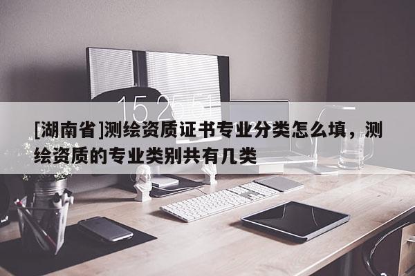 [湖南省]測繪資質(zhì)證書專業(yè)分類怎么填，測繪資質(zhì)的專業(yè)類別共有幾類