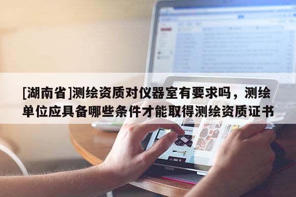 [湖南省]測繪資質(zhì)對儀器室有要求嗎，測繪單位應(yīng)具備哪些條件才能取得測繪資質(zhì)證書
