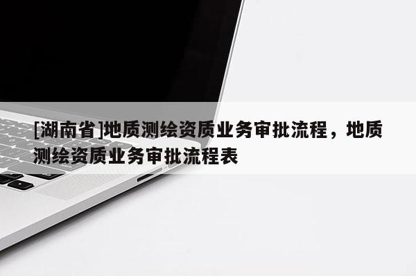 [湖南省]地質測繪資質業(yè)務審批流程，地質測繪資質業(yè)務審批流程表