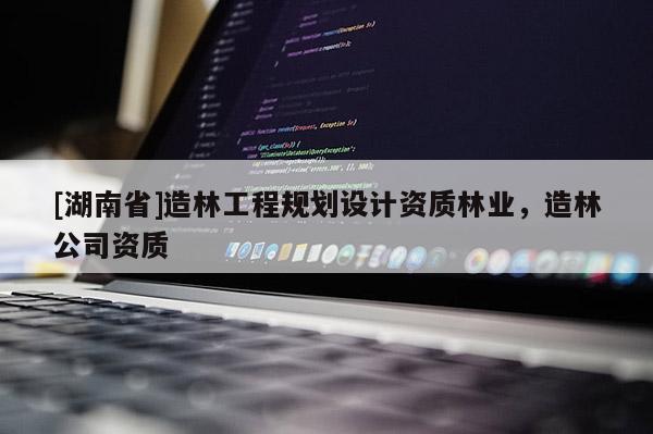 [湖南省]造林工程規(guī)劃設(shè)計(jì)資質(zhì)林業(yè)，造林公司資質(zhì)