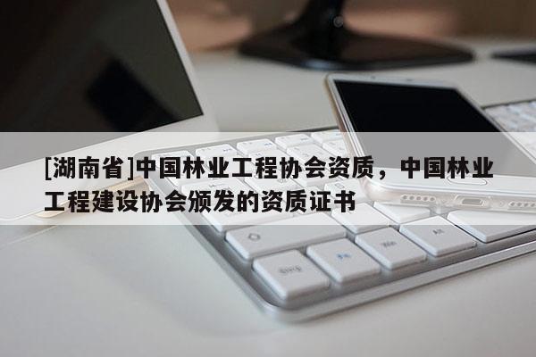 [湖南省]中國(guó)林業(yè)工程協(xié)會(huì)資質(zhì)，中國(guó)林業(yè)工程建設(shè)協(xié)會(huì)頒發(fā)的資質(zhì)證書