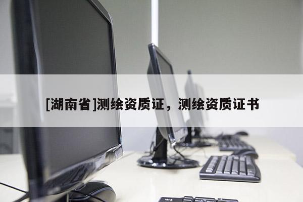 [湖南省]測(cè)繪資質(zhì)證，測(cè)繪資質(zhì)證書(shū)