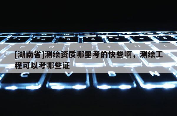 [湖南省]測繪資質(zhì)哪里考的快些啊，測繪工程可以考哪些證