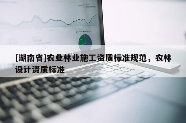 [湖南省]農(nóng)業(yè)林業(yè)施工資質(zhì)標(biāo)準(zhǔn)規(guī)范，農(nóng)林設(shè)計資質(zhì)標(biāo)準(zhǔn)