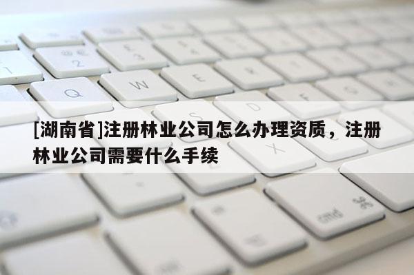 [湖南省]注冊林業(yè)公司怎么辦理資質(zhì)，注冊林業(yè)公司需要什么手續(xù)